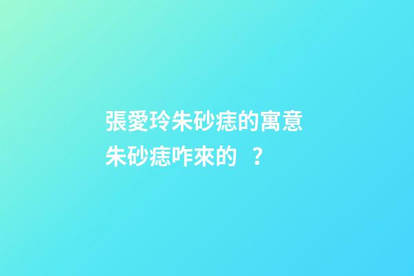 張愛玲朱砂痣的寓意 朱砂痣咋來的？